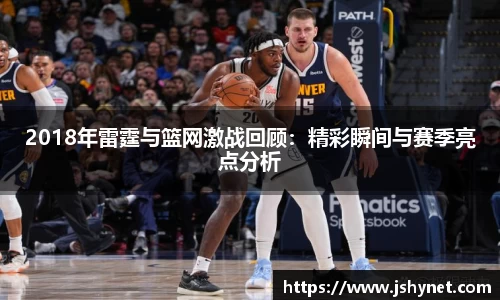 2018年雷霆与篮网激战回顾:精彩瞬间与赛季亮点分析